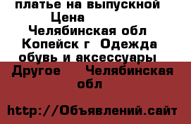 платье на выпускной › Цена ­ 2 200 - Челябинская обл., Копейск г. Одежда, обувь и аксессуары » Другое   . Челябинская обл.